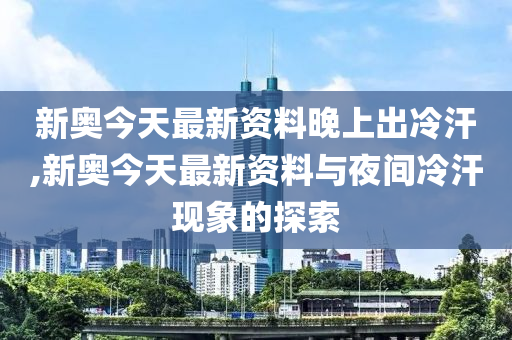 新澳今天最新資料晚上出冷汗,新澳今天最新資料與晚上出冷汗現(xiàn)象探討